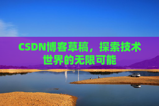 CSDN博客草稿,探索技术世界的无限可能 CSDN博客草稿,探索技术世界的无限可能